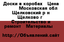 Доски в коробах › Цена ­ 3 500 - Московская обл., Щелковский р-н, Щелково г. Строительство и ремонт » Материалы   